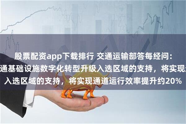 股票配资app下载排行 交通运输部答每经问：通过对两批公路水路交通基础设施数字化转型升级入选区域的支持，将实现通道运行效率提升约20%