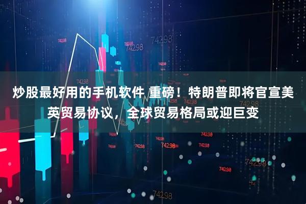 炒股最好用的手机软件 重磅！特朗普即将官宣美英贸易协议，全球贸易格局或迎巨变