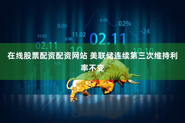 在线股票配资配资网站 美联储连续第三次维持利率不变