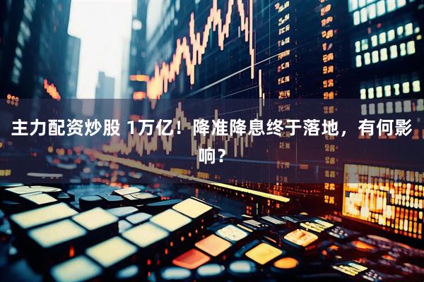 主力配资炒股 1万亿！降准降息终于落地，有何影响？