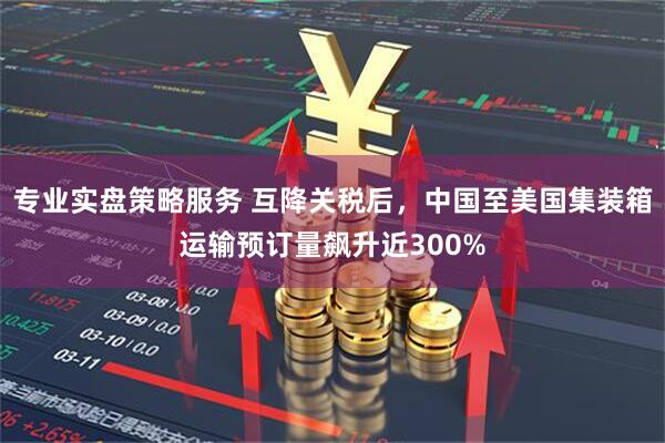 专业实盘策略服务 互降关税后，中国至美国集装箱运输预订量飙升近300%