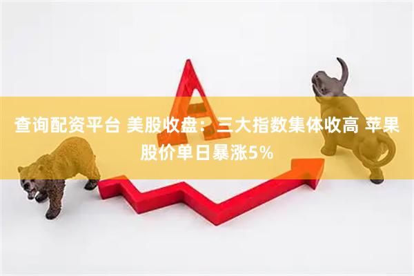 查询配资平台 美股收盘：三大指数集体收高 苹果股价单日暴涨5%
