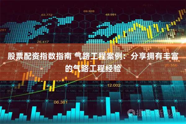 股票配资指数指南 气路工程案例：分享拥有丰富的气路工程经验