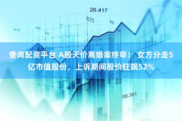 查询配资平台 A股天价离婚案终审！ 女方分走5亿市值股份，上诉期间股价狂飙52%