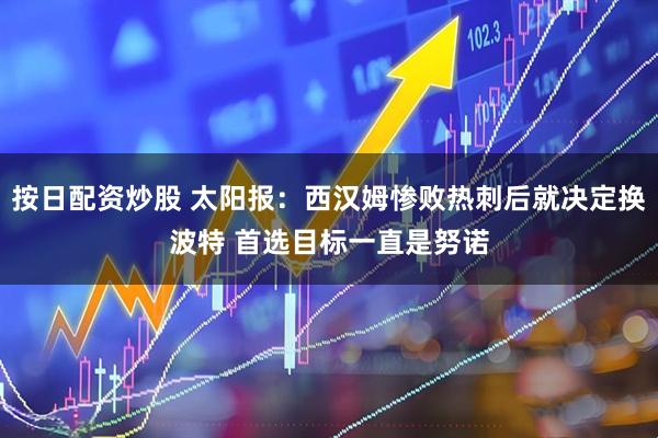 按日配资炒股 太阳报：西汉姆惨败热刺后就决定换波特 首选目标一直是努诺