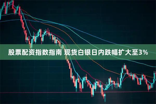 股票配资指数指南 现货白银日内跌幅扩大至3%