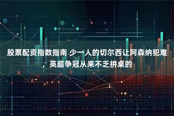 股票配资指数指南 少一人的切尔西让阿森纳犯难，英超争冠从来不乏拼桌的