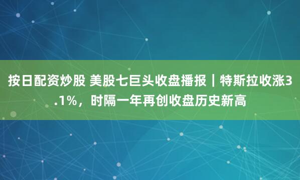 按日配资炒股 美股七巨头收盘播报｜特斯拉收涨3.1%，时隔一年再创收盘历史新高